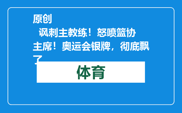 原创            讽刺主教练！怒喷篮协主席！奥运会银牌，彻底飘了
