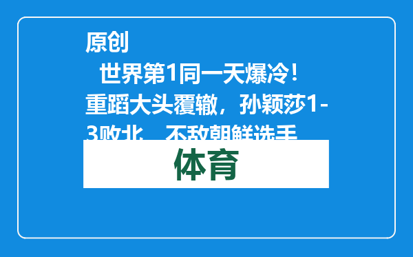 原创            世界第1同一天爆冷！重蹈大头覆辙，孙颖莎1-3败北，不敌朝鲜选手