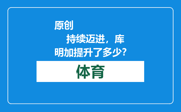 原创            持续迈进，库明加提升了多少？