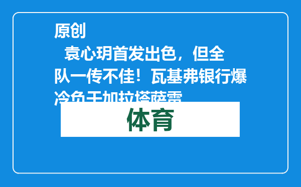 原创            袁心玥首发出色，但全队一传不佳！瓦基弗银行爆冷负于加拉塔萨雷