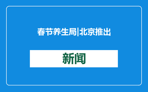 春节养生局 | 北京推出8条冬季康养主题游线路，涵养身心开启健康年