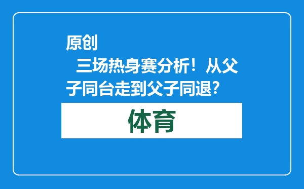 原创            三场热身赛分析！从父子同台走到父子同退？