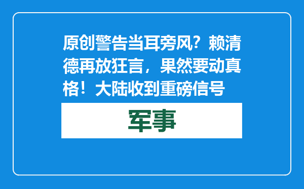 原创            警告当耳旁风？赖清德再放狂言，果然要动真格！大陆收到重磅信号