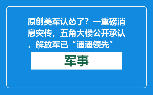 原创            美军认怂了？一重磅消息突传，五角大楼公开承认，解放军已“遥遥领先”
