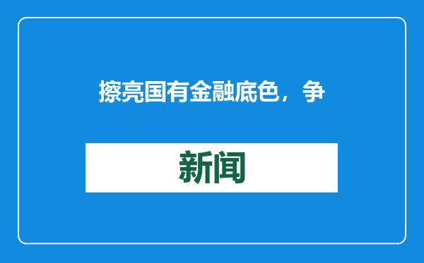 擦亮国有金融底色，争当强省会建设先锋