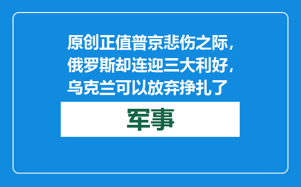 原创            正值普京悲伤之际，俄罗斯却连迎三大利好，乌克兰可以放弃挣扎了