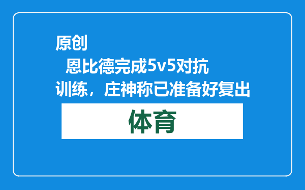 原创            恩比德完成5v5对抗训练，庄神称已准备好复出