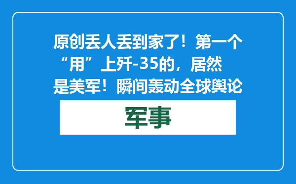 原创            丢人丢到家了！第一个“用”上歼-35的，居然是美军！瞬间轰动全球舆论