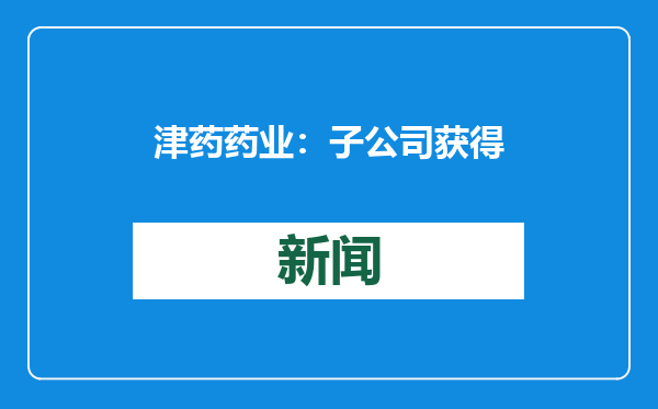 津药药业：子公司获得富马酸福莫特罗吸入溶液药品注册证书