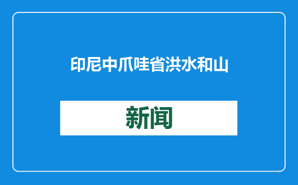 印尼中爪哇省洪水和山体滑坡致18人死亡