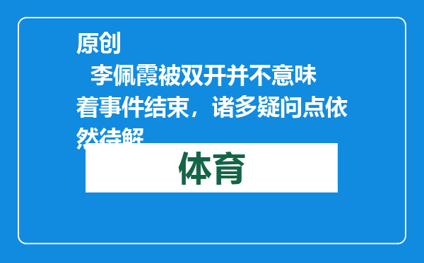 原创            李佩霞被双开并不意味着事件结束，诸多疑问点依然待解