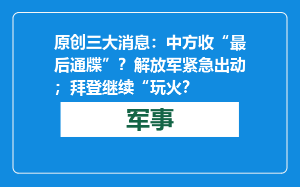 原创            三大消息：中方收“最后通牒”？解放军紧急出动；拜登继续“玩火？