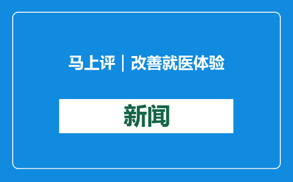 马上评｜改善就医体验，不因事小而不为