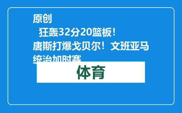 原创            狂轰32分20篮板！唐斯打爆戈贝尔！文班亚马统治加时赛