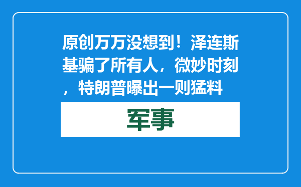 原创            万万没想到！泽连斯基骗了所有人，微妙时刻，特朗普曝出一则猛料