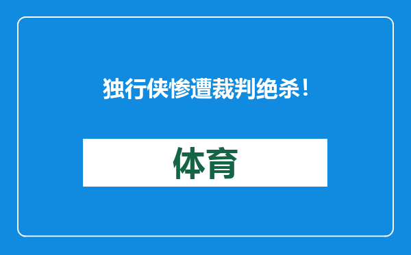 独行侠惨遭裁判绝杀！基德现场暴怒，克莱要求NBA给个说法