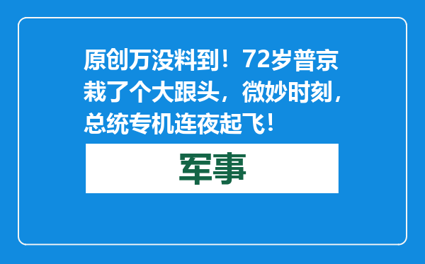 原创            万没料到！72岁普京栽了个大跟头，微妙时刻，总统专机连夜起飞！