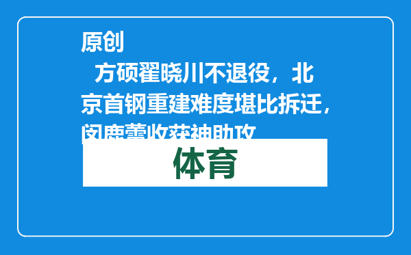 原创            方硕翟晓川不退役，北京首钢重建难度堪比拆迁，闵鹿蕾收获神助攻