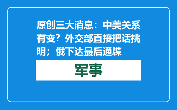 原创            三大消息：中美关系有变？外交部直接把话挑明；俄下达最后通牒