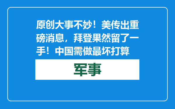 原创            大事不妙！美传出重磅消息，拜登果然留了一手！中国需做最坏打算