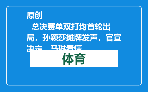 原创            总决赛单双打均首轮出局，孙颖莎摊牌发声，官宣决定，马琳看懂