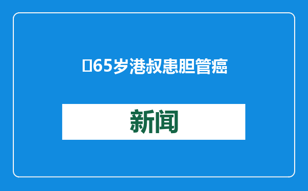 ​65岁港叔患胆管癌晚期，北上就医感受“深圳速度”
