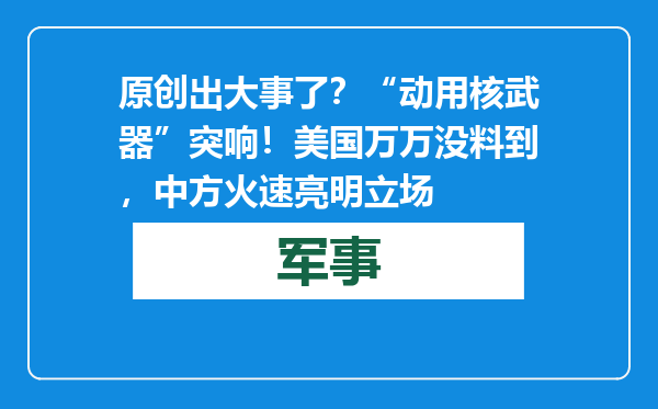 原创            出大事了？“动用核武器”突响！美国万万没料到，中方火速亮明立场