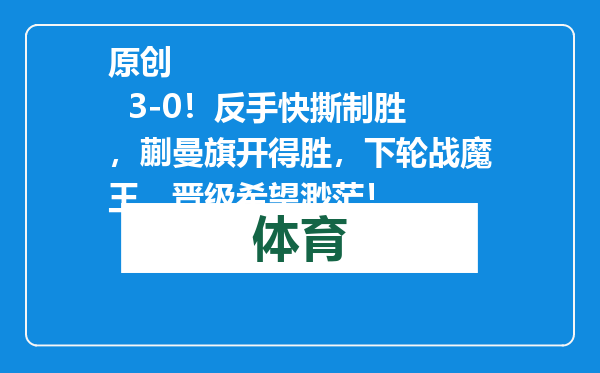 原创            3-0！反手快撕制胜，蒯曼旗开得胜，下轮战魔王，晋级希望渺茫！