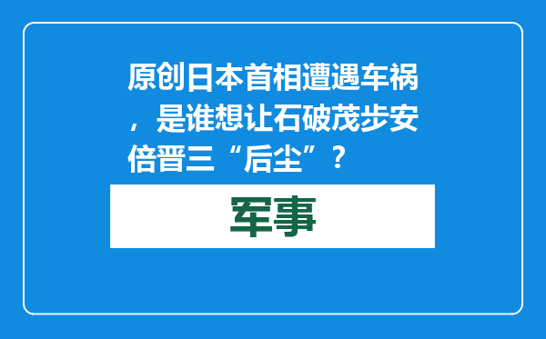 原创            日本首相遭遇车祸，是谁想让石破茂步安倍晋三“后尘”？