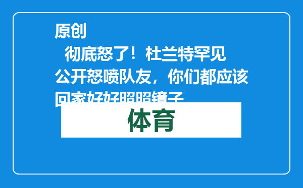 原创            彻底怒了！杜兰特罕见公开怒喷队友，你们都应该回家好好照照镜子
