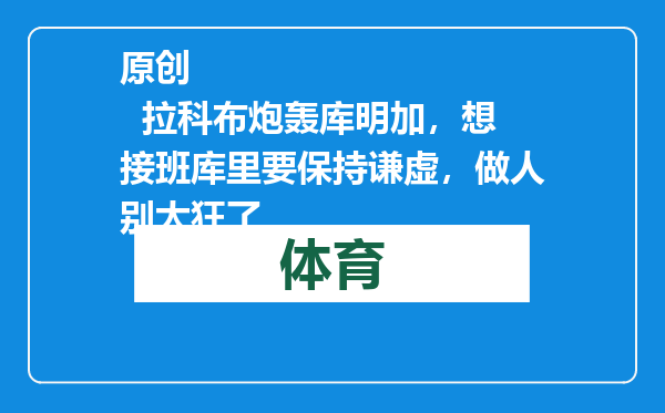 原创            拉科布炮轰库明加，想接班库里要保持谦虚，做人别太狂了