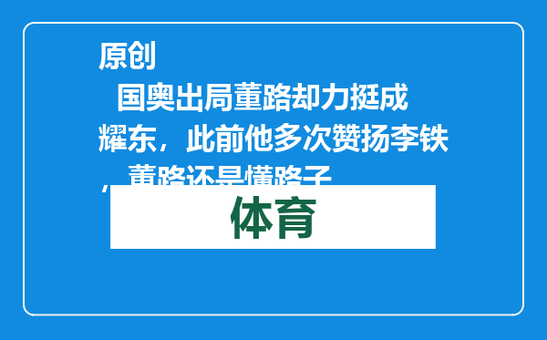 原创            国奥出局董路却力挺成耀东，此前他多次赞扬李铁，董路还是懂路子