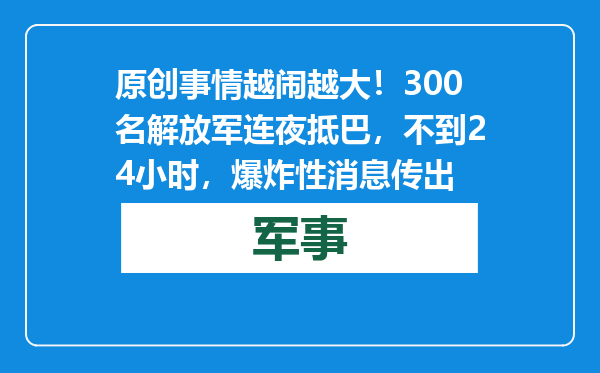 原创            事情越闹越大！300名解放军连夜抵巴，不到24小时，爆炸性消息传出
