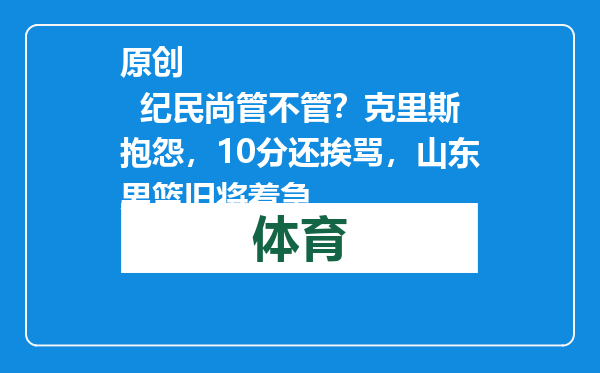 原创            纪民尚管不管？克里斯抱怨，10分还挨骂，山东男篮旧将着急