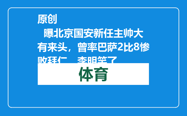 原创            曝北京国安新任主帅大有来头，曾率巴萨2比8惨败拜仁，李明笑了