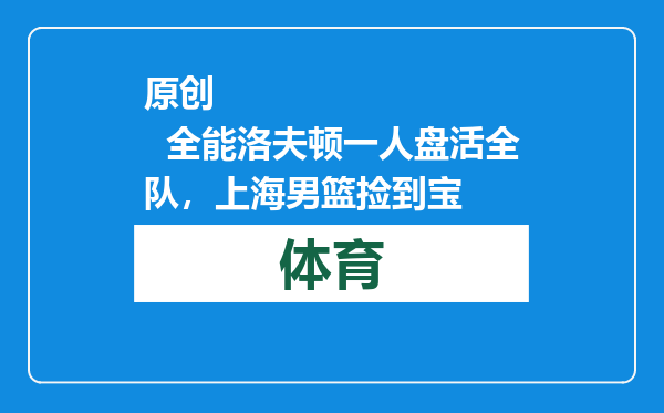 原创            全能洛夫顿一人盘活全队，上海男篮捡到宝