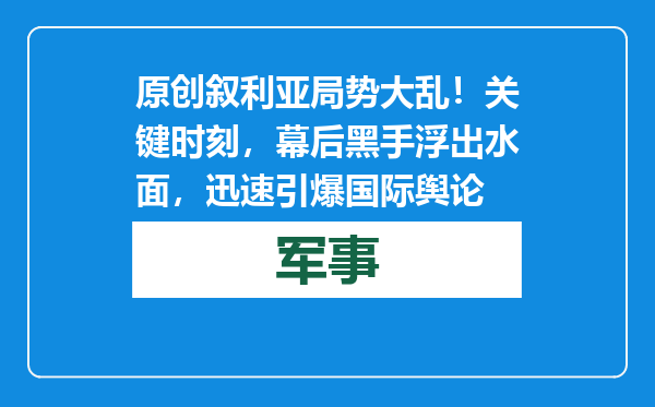 原创            叙利亚局势大乱！关键时刻，幕后黑手浮出水面，迅速引爆国际舆论