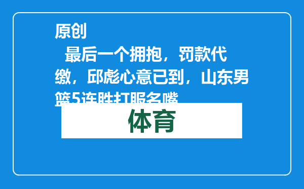 原创            最后一个拥抱，罚款代缴，邱彪心意已到，山东男篮5连胜打服名嘴