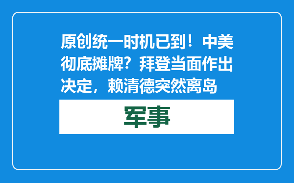 原创            统一时机已到！中美彻底摊牌？拜登当面作出决定，赖清德突然离岛