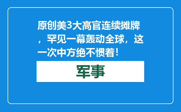 原创            美3大高官连续摊牌，罕见一幕轰动全球，这一次中方绝不惯着！