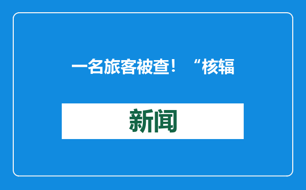 一名旅客被查！“核辐射严重超标”