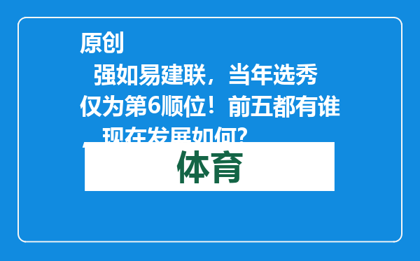 原创            强如易建联，当年选秀仅为第6顺位！前五都有谁，现在发展如何？