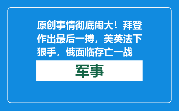 原创            事情彻底闹大！拜登作出最后一搏，美英法下狠手，俄面临存亡一战