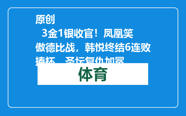 原创            3金1银收官！凤凰笑傲德比战，韩悦终结6连败捧杯，圣坛复仇加冕