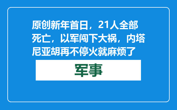 原创            新年首日，21人全部死亡，以军闯下大祸，内塔尼亚胡再不停火就麻烦了