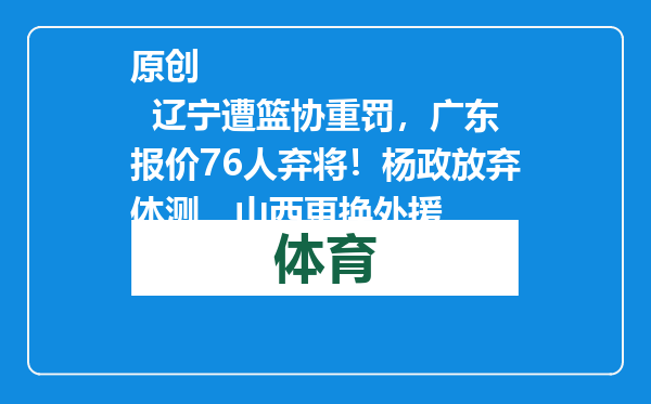 原创            辽宁遭篮协重罚，广东报价76人弃将！杨政放弃体测，山西更换外援
