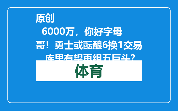原创            6000万，你好字母哥！勇士或酝酿6换1交易，库里有望再组五巨头？