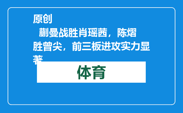 原创            蒯曼战胜肖瑶茜，陈熠胜曾尖，前三板进攻实力显著