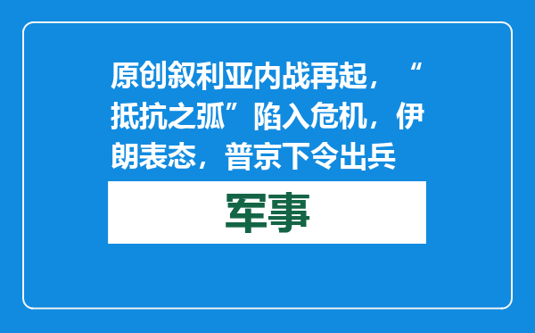 原创            叙利亚内战再起，“抵抗之弧”陷入危机，伊朗表态，普京下令出兵
