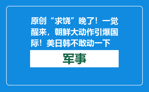 原创            “求饶”晚了！一觉醒来，朝鲜大动作引爆国际！美日韩不敢动一下